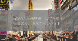 6080の株価見通しは【上昇するのか、下落するのか？】