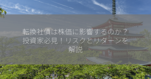 転換社債は株価に影響するのか？投資家必見！リスクとリターンを解説